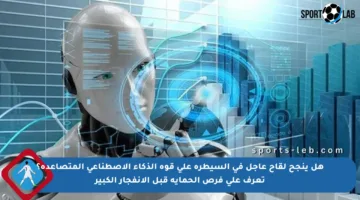 هل ينجح لقاح عاجل في السيطرة على قوة الذكاء الاصطناعي المتصاعدة؟ تعرف على فرص الحماية قبل الانفجار الكبير